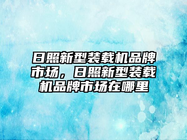 日照新型裝載機品牌市場，日照新型裝載機品牌市場在哪里