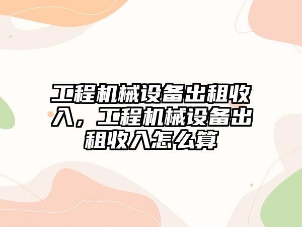 工程機械設備出租收入，工程機械設備出租收入怎么算