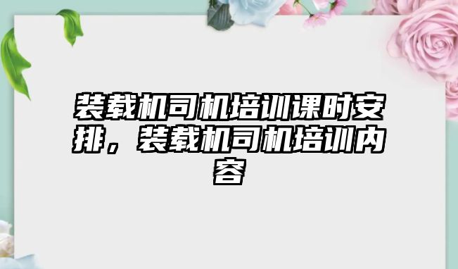 裝載機司機培訓課時安排，裝載機司機培訓內容