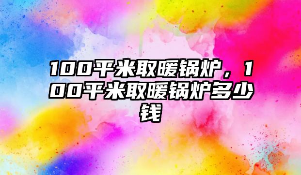 100平米取暖鍋爐，100平米取暖鍋爐多少錢