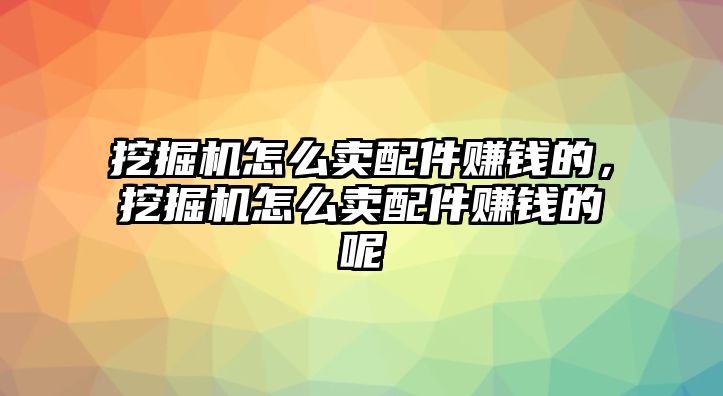 挖掘機怎么賣配件賺錢的，挖掘機怎么賣配件賺錢的呢