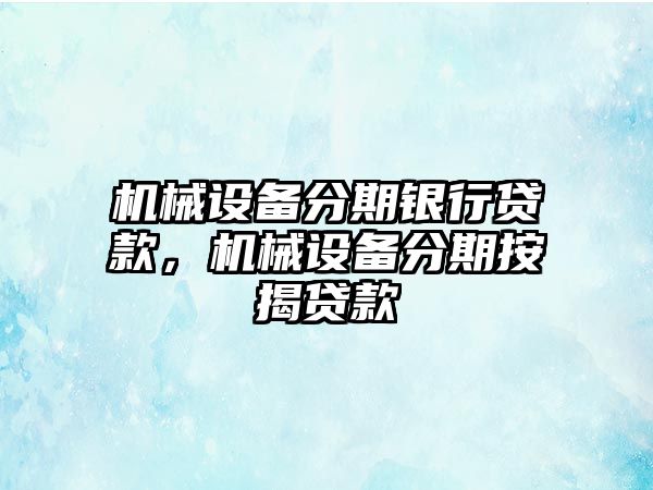 機械設備分期銀行貸款，機械設備分期按揭貸款