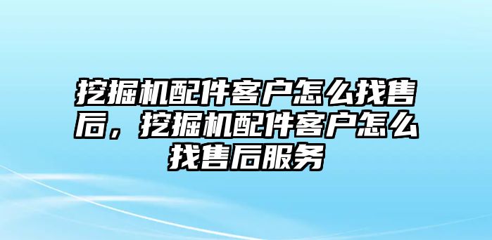 挖掘機配件客戶怎么找售后，挖掘機配件客戶怎么找售后服務