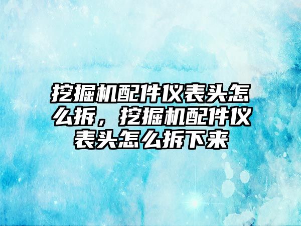 挖掘機配件儀表頭怎么拆，挖掘機配件儀表頭怎么拆下來