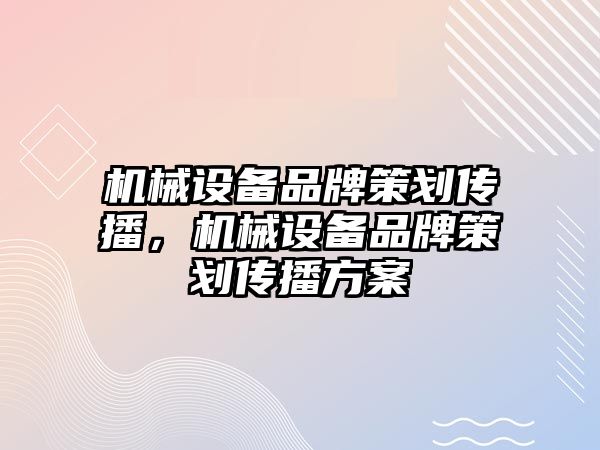 機械設備品牌策劃傳播，機械設備品牌策劃傳播方案