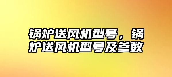 鍋爐送風(fēng)機(jī)型號，鍋爐送風(fēng)機(jī)型號及參數(shù)