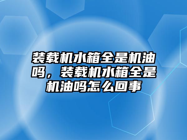 裝載機(jī)水箱全是機(jī)油嗎，裝載機(jī)水箱全是機(jī)油嗎怎么回事