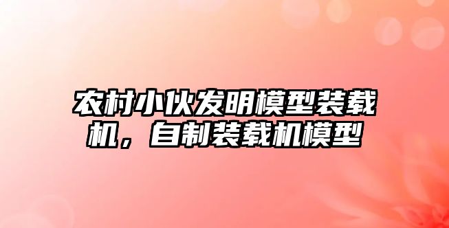 農村小伙發明模型裝載機，自制裝載機模型