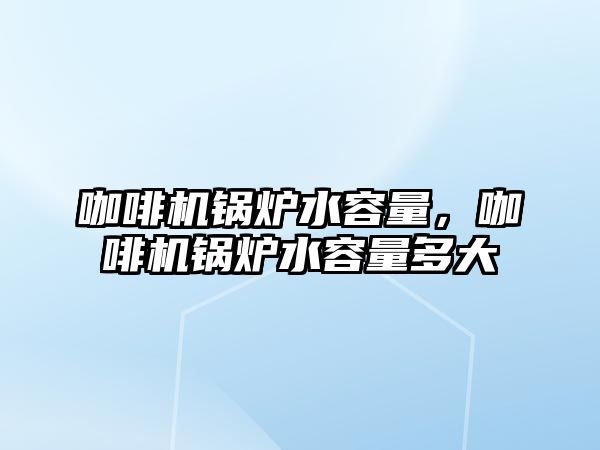 咖啡機鍋爐水容量，咖啡機鍋爐水容量多大