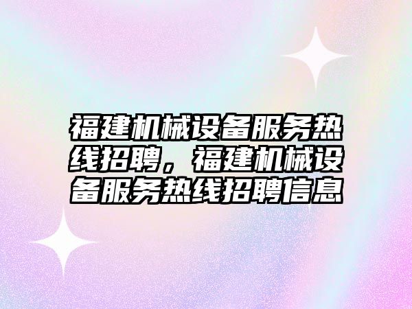 福建機械設備服務熱線招聘，福建機械設備服務熱線招聘信息