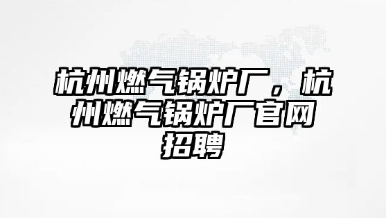 杭州燃氣鍋爐廠，杭州燃氣鍋爐廠官網招聘