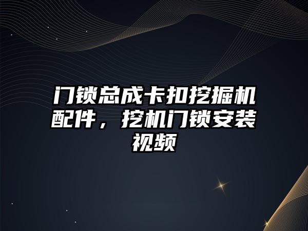 門鎖總成卡扣挖掘機配件，挖機門鎖安裝視頻