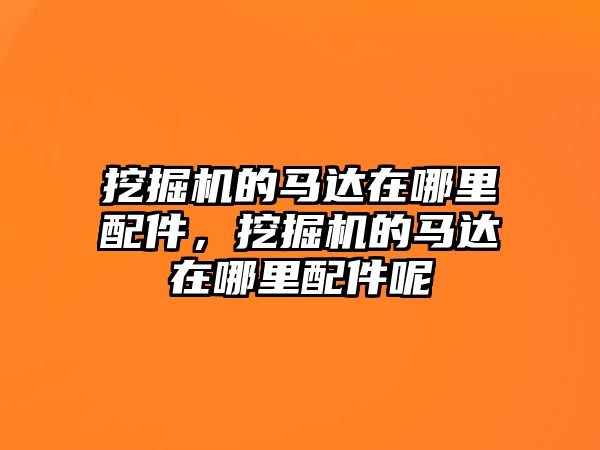 挖掘機的馬達在哪里配件，挖掘機的馬達在哪里配件呢