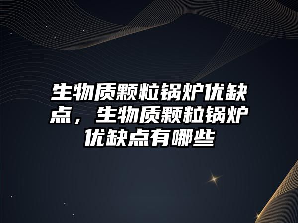 生物質顆粒鍋爐優缺點，生物質顆粒鍋爐優缺點有哪些