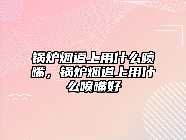 鍋爐煙道上用什么噴嘴，鍋爐煙道上用什么噴嘴好