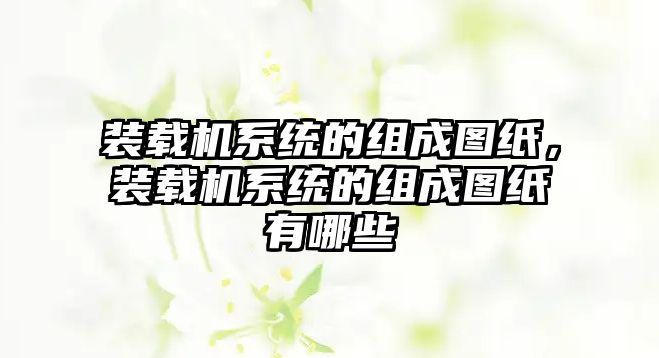 裝載機系統(tǒng)的組成圖紙，裝載機系統(tǒng)的組成圖紙有哪些