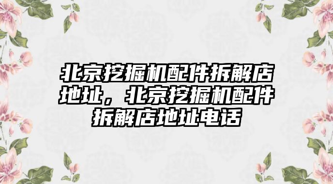 北京挖掘機(jī)配件拆解店地址，北京挖掘機(jī)配件拆解店地址電話