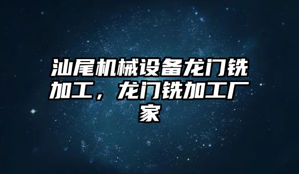 汕尾機械設備龍門銑加工，龍門銑加工廠家