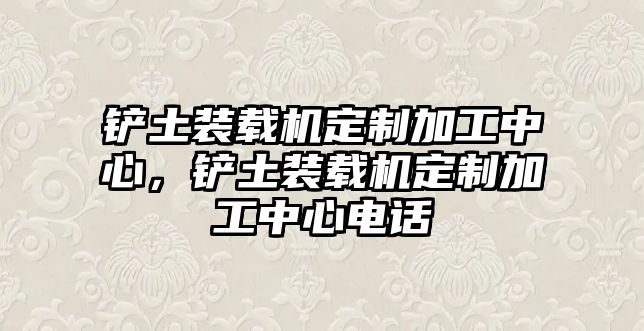 鏟土裝載機(jī)定制加工中心，鏟土裝載機(jī)定制加工中心電話