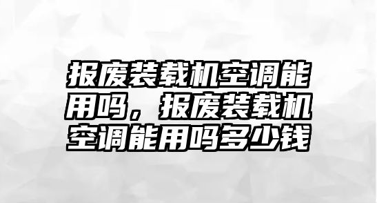 報廢裝載機空調能用嗎，報廢裝載機空調能用嗎多少錢