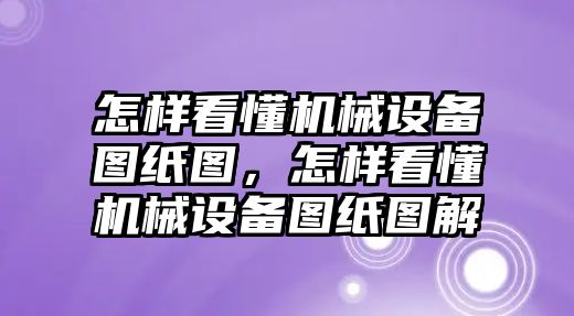 怎樣看懂機械設備圖紙圖，怎樣看懂機械設備圖紙圖解