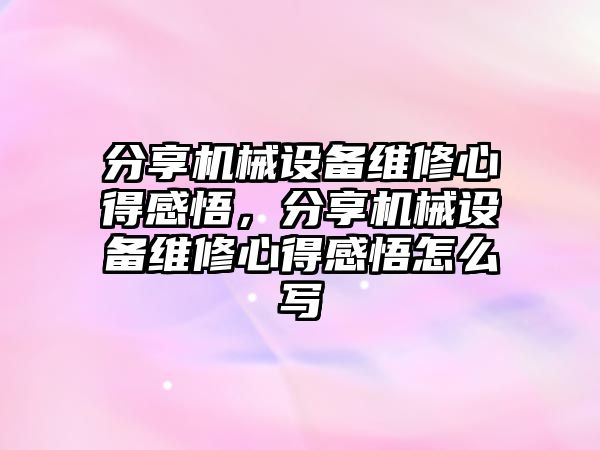 分享機械設備維修心得感悟，分享機械設備維修心得感悟怎么寫