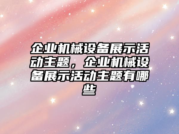 企業機械設備展示活動主題，企業機械設備展示活動主題有哪些