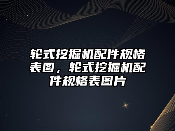 輪式挖掘機配件規格表圖，輪式挖掘機配件規格表圖片