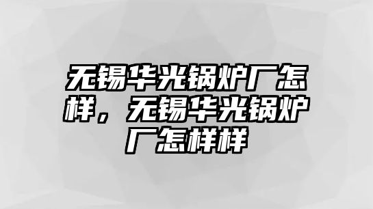 無錫華光鍋爐廠怎樣，無錫華光鍋爐廠怎樣樣