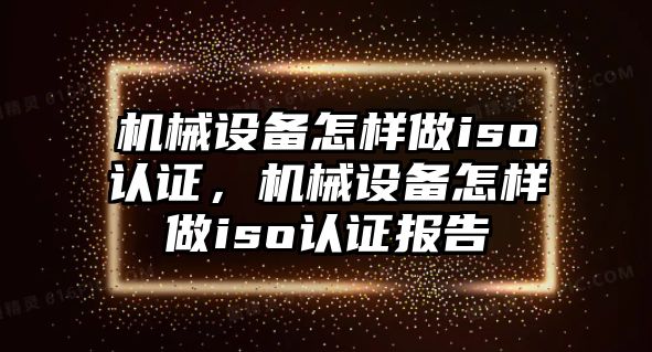 機械設備怎樣做iso認證，機械設備怎樣做iso認證報告