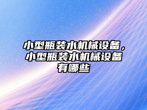 小型瓶裝水機械設備，小型瓶裝水機械設備有哪些