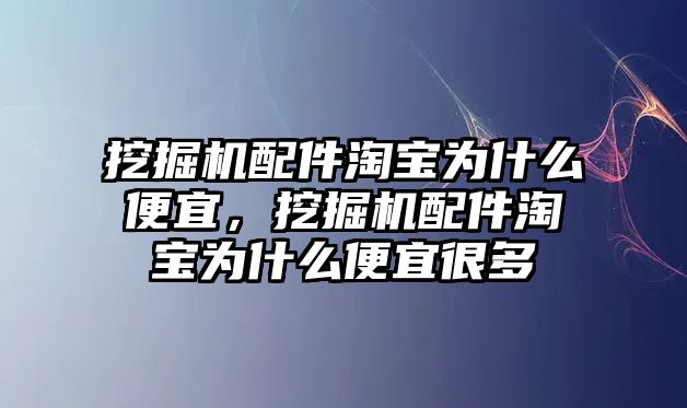 挖掘機配件淘寶為什么便宜，挖掘機配件淘寶為什么便宜很多