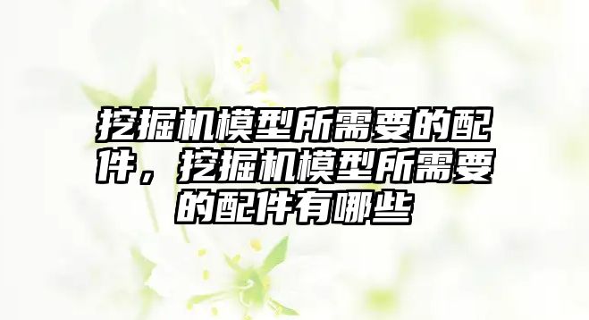 挖掘機模型所需要的配件，挖掘機模型所需要的配件有哪些