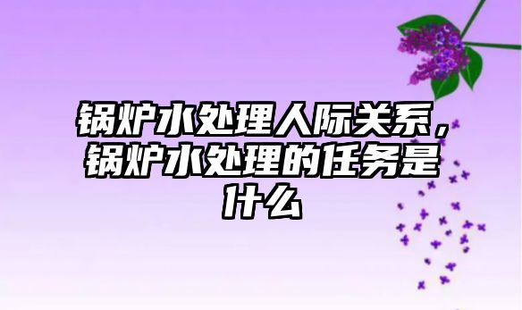 鍋爐水處理人際關系，鍋爐水處理的任務是什么