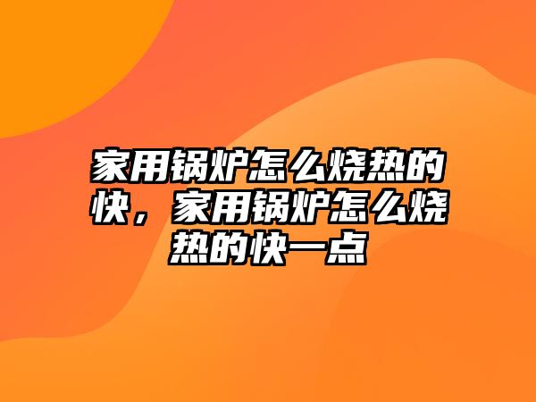 家用鍋爐怎么燒熱的快，家用鍋爐怎么燒熱的快一點