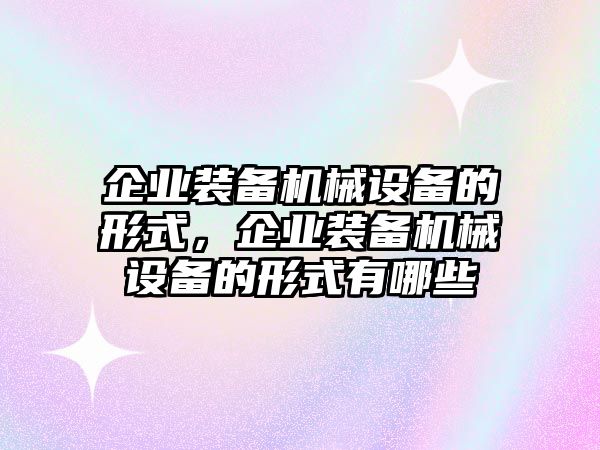 企業(yè)裝備機械設(shè)備的形式，企業(yè)裝備機械設(shè)備的形式有哪些