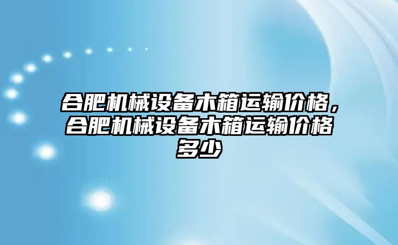 合肥機械設備木箱運輸價格，合肥機械設備木箱運輸價格多少