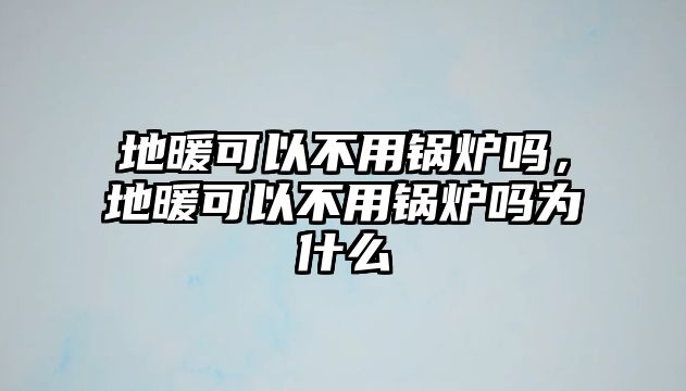 地暖可以不用鍋爐嗎，地暖可以不用鍋爐嗎為什么