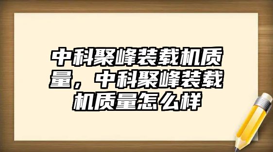 中科聚峰裝載機(jī)質(zhì)量，中科聚峰裝載機(jī)質(zhì)量怎么樣