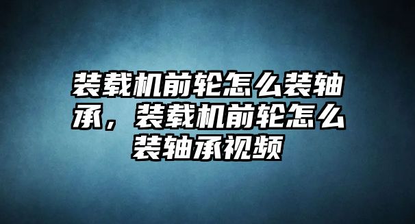 裝載機(jī)前輪怎么裝軸承，裝載機(jī)前輪怎么裝軸承視頻