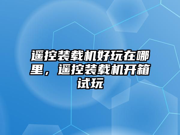 遙控裝載機好玩在哪里，遙控裝載機開箱試玩