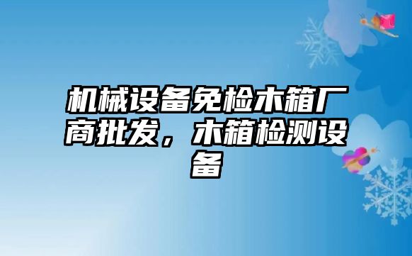 機械設備免檢木箱廠商批發，木箱檢測設備