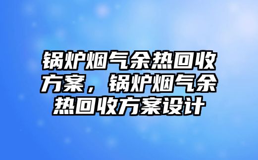 鍋爐煙氣余熱回收方案，鍋爐煙氣余熱回收方案設(shè)計