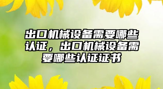 出口機械設備需要哪些認證，出口機械設備需要哪些認證證書