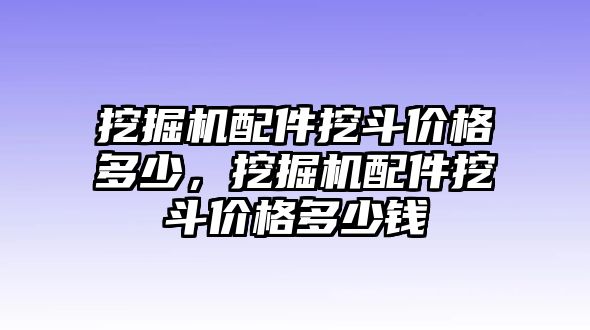 挖掘機(jī)配件挖斗價格多少，挖掘機(jī)配件挖斗價格多少錢