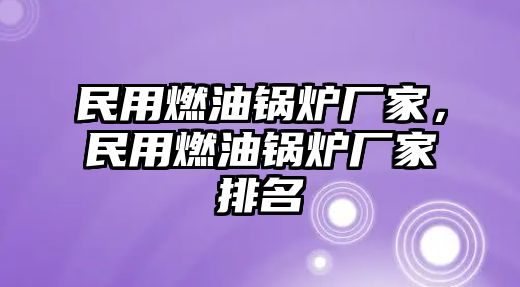 民用燃油鍋爐廠家，民用燃油鍋爐廠家排名