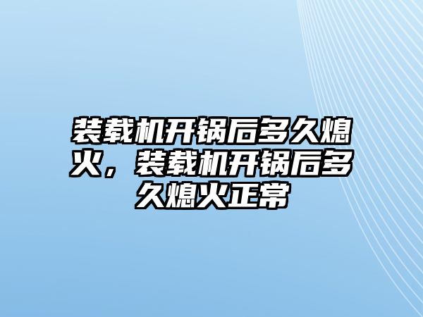 裝載機開鍋后多久熄火，裝載機開鍋后多久熄火正常