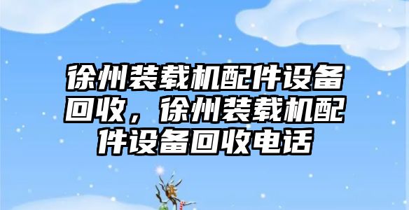 徐州裝載機配件設備回收，徐州裝載機配件設備回收電話