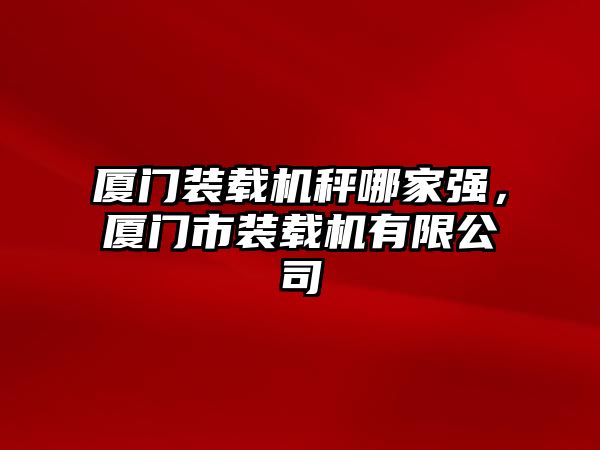 廈門裝載機秤哪家強，廈門市裝載機有限公司