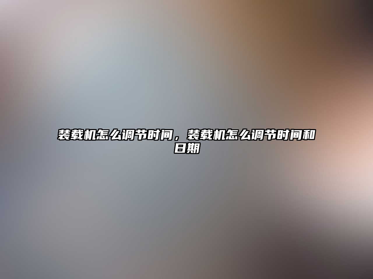 裝載機怎么調節時間，裝載機怎么調節時間和日期